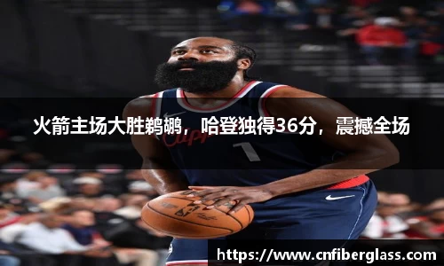 火箭主场大胜鹈鹕，哈登独得36分，震撼全场