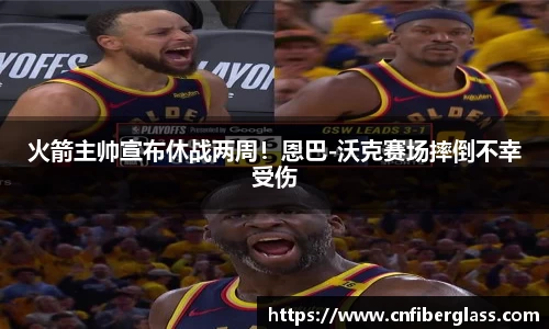 火箭主帅宣布休战两周！恩巴-沃克赛场摔倒不幸受伤